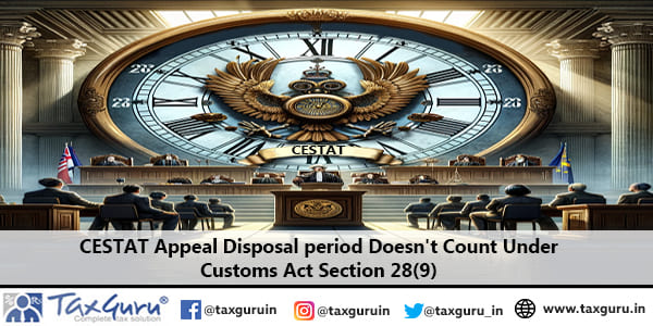 CESTAT Appeal Disposal period Doesn’t Count Under Customs Act Section 28(9)