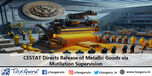 CESTAT Directs Release of Metallic Goods via Mutilation Supervision