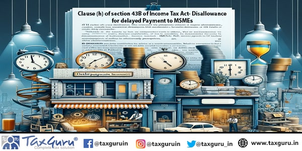 Clause (h) of section 43B of Income Tax Act- Disallowance for delayed Payment to MSMEs