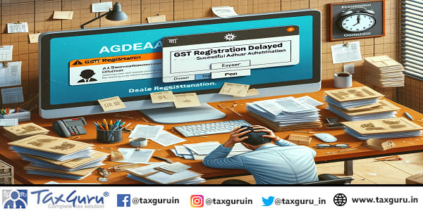 Delayed GST Registration Despite Successful Aadhar Authentication
