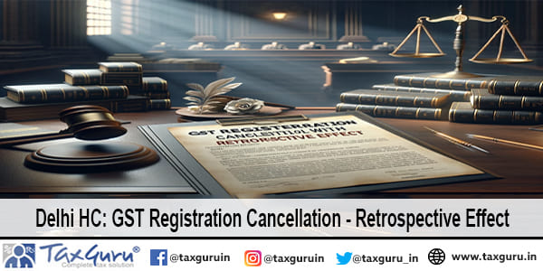 Delhi HC GST Registration Cancellation - Retrospective Effect