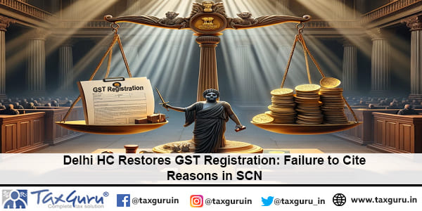 Delhi HC Restores GST Registration Failure to Cite Reasons in SCN