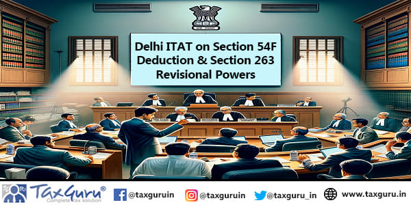 Delhi ITAT on Section 54F Deduction & Section 263 Revisional Powers