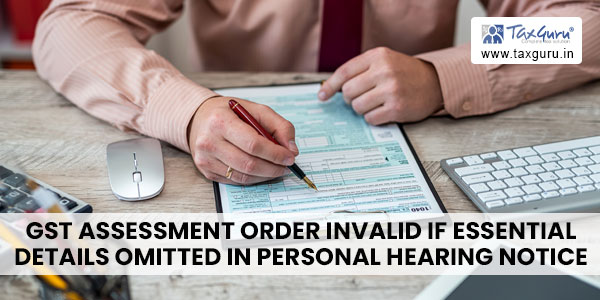 GST Assessment Order invalid if Essential Details Omitted in Personal Hearing Notice
