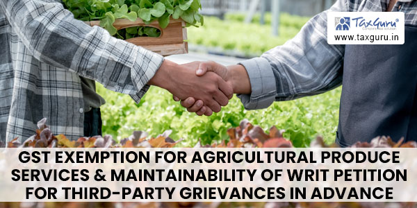 GST Exemption for Agricultural Produce Services & Maintainability of Writ Petition for Third-Party Grievances in Advance Ruling