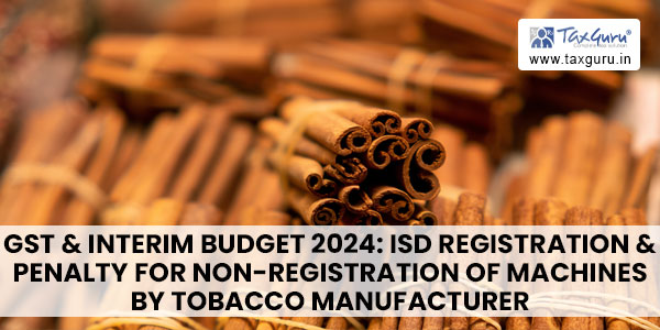 GST & Interim Budget 2024 ISD Registration & penalty for non-registration of machines by tobacco manufacturer