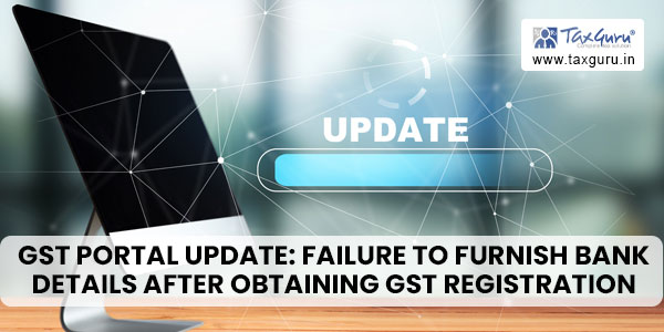GST Portal update Failure to furnish bank details after obtaining GST Registration