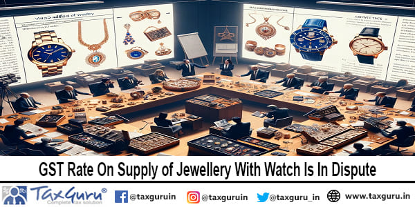 GST Rate On Supply of Jewellery With Watch Is In Dispute