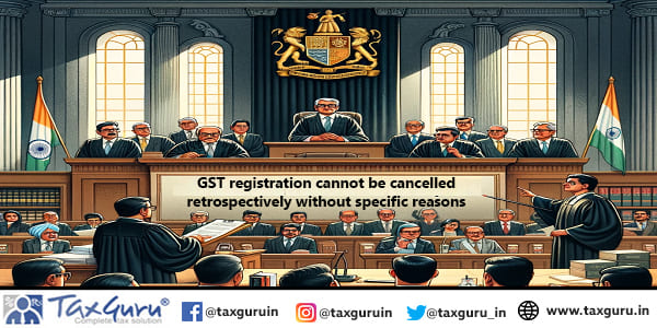 GST registration cannot be cancelled retrospectively without specific reasons