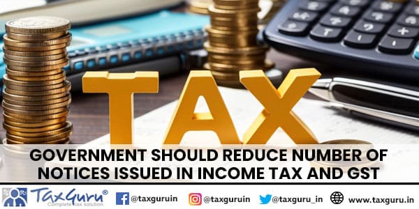 Government should reduce number of notices issued in Income Tax and GST