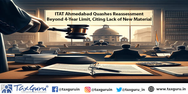 ITAT Ahmedabad Quashes Reassessment Beyond 4-Year Limit, Citing Lack of New Material