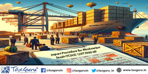 Import Procedure for Muskmelon Seeds ITC(HS) 12077090 till 31.08.2024