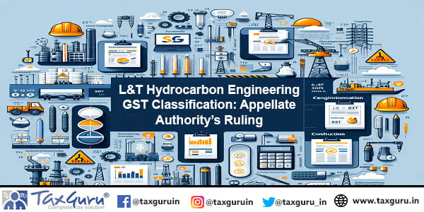 L&T Hydrocarbon Engineering GST Classification Appellate Authority’s Ruling