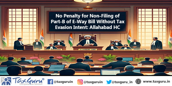 No Penalty for Non-Filing of Part-B of E-Way Bill Without Tax Evasion Intent Allahabad HC