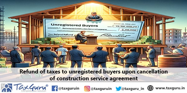 Refund of taxes to unregistered buyers upon cancellation of construction service agreement