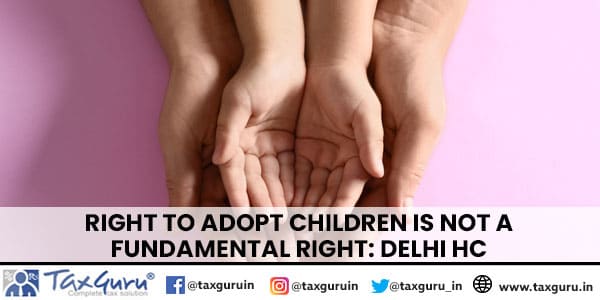 Right To Adopt Children Is Not A Fundamental Right Delhi HC