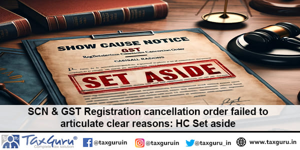 SCN & GST Registration cancellation order failed to articulate clear reasons HC Set aside