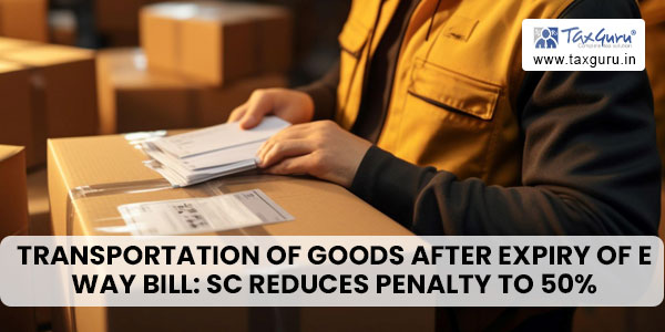 Transportation of goods After expiry of E Way bill SC reduces penalty to 50%