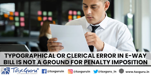 Typographical or clerical error in e-way bill is not a ground for penalty imposition