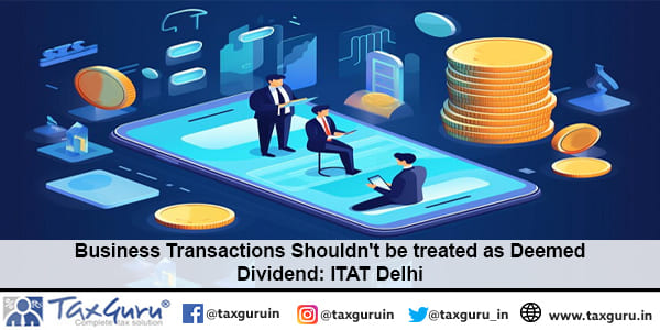 Business Transactions Shouldn't be treated as Deemed Dividend ITAT Delhi