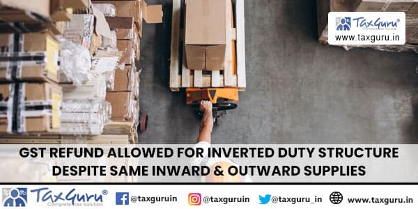 GST Refund allowed for inverted duty structure despite same inward & outward supplies