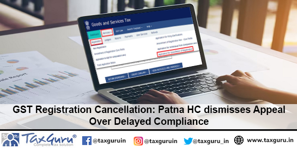 GST Registration Cancellation: Patna HC dismisses Appeal Over Delayed Compliance
