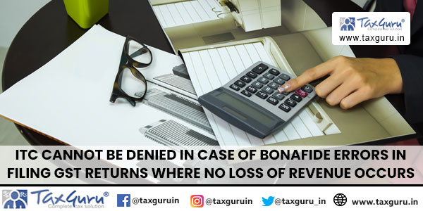 ITC cannot be denied in case of bonafide errors in filing GST returns where no loss of revenue occurs