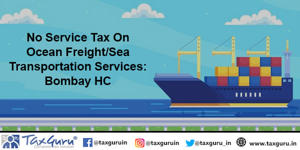 No Service Tax On Ocean Freight/Sea Transportation Services: Bombay HC