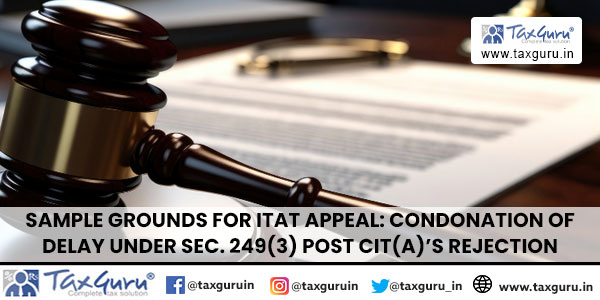 Sample Grounds for ITAT Appeal: Condonation of Delay under Sec. 249(3) Post CIT(A)’s Rejection