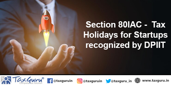 Section 80IAC-  Tax Holidays for Startups recognized by DPIIT