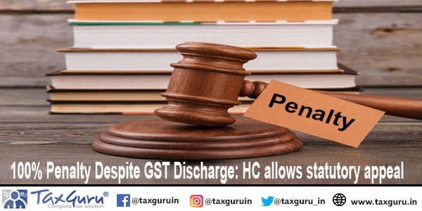 100 Penalty Despite GST Discharge HC allows statutory appeal