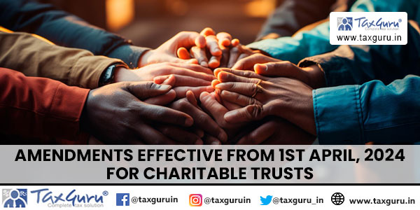 Amendments Effective From 1st April, 2024 For Charitable Trusts