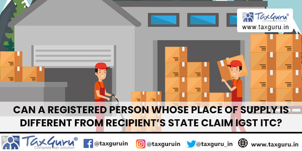 Can a Registered Person whose Place of Supply is different from Recipient’s State Claim IGST ITC