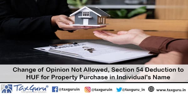 Change of Opinion Not Allowed, Section 54 Deduction to HUF for Property Purchase in Individual’s Name