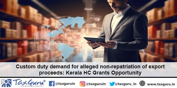 Custom duty demand for alleged non-repatriation of export proceeds Kerala HC Grants Opportunity