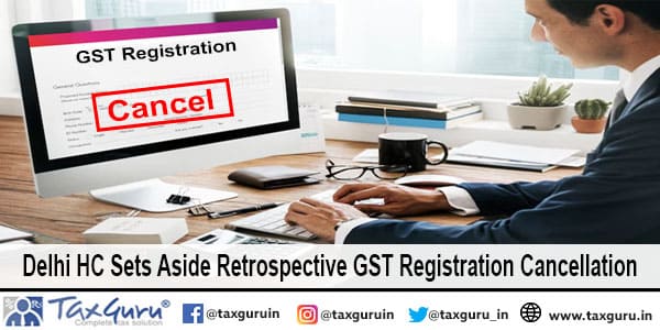 Delhi HC Sets Aside Retrospective GST Registration Cancellation