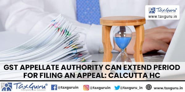 GST Appellate Authority can extend Period for filing an appeal: Calcutta HC