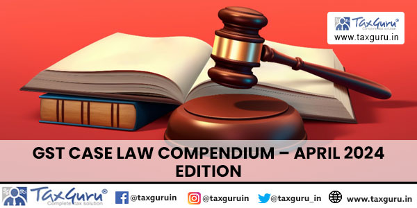 GST Case Law Compendium – April 2024 Edition