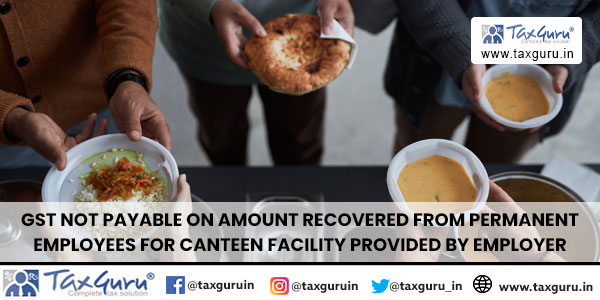 GST not payable on amount recovered from permanent employees for canteen facility provided by employer