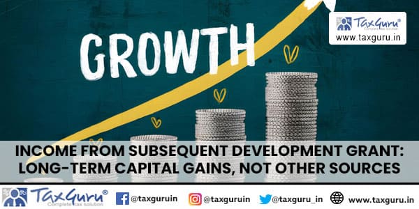 Income from Subsequent Development Grant: Long-Term Capital Gains, Not Other Sources