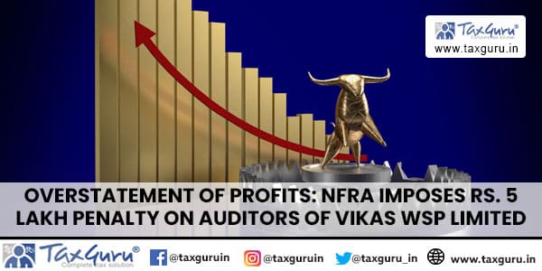 Overstatement of profits: NFRA imposes Rs. 5 Lakh Penalty on Auditors of Vikas WSP Limited