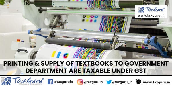 Printing & supply of textbooks to Government department are taxable under GST