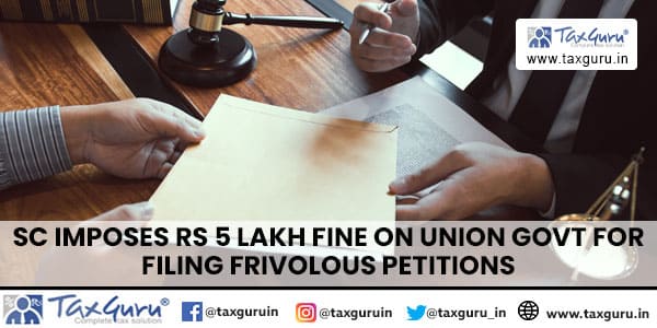 SC Imposes Rs 5 Lakh Fine on Union Govt for filing frivolous petitions
