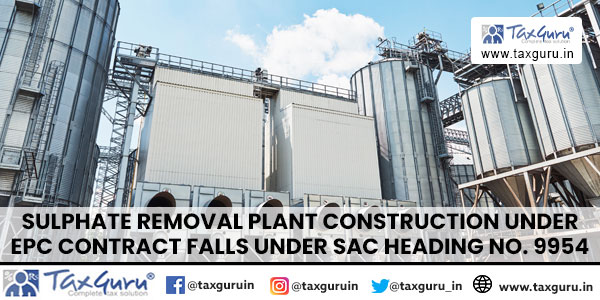 Sulphate removal plant Construction under EPC Contract falls under SAC Heading No. 9954