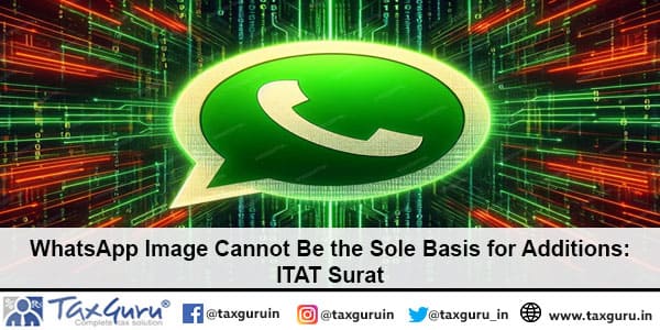 WhatsApp Image Cannot Be the Sole Basis for Additions: ITAT Surat