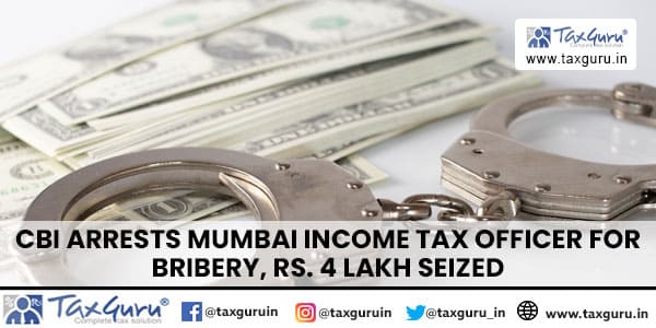 CBI Arrests Mumbai Income Tax Officer for Bribery, Rs. 4 Lakh Seized