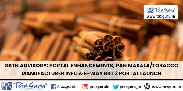 GSTN Advisory: Portal Enhancements, Pan Masala/Tobacco Manufacturer Info & E-way Bill 2 Portal Launch