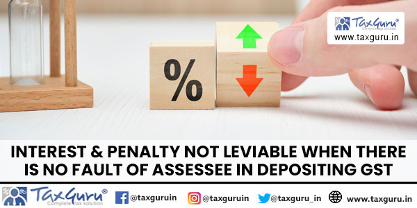 Interest & penalty not leviable when there is no fault of Assessee in depositing GST