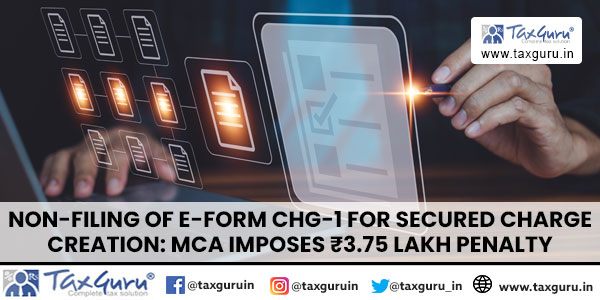 Non-filing of E-Form CHG-1 for secured charge creation MCA imposes ₹3.75 Lakh Penalty