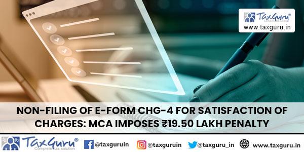 Non-filing of e-Form CHG-4 for satisfaction of Charges MCA imposes ₹19.50 Lakh Penalty